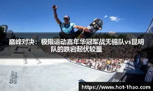 巅峰对决：极限运动嘉年华冠军战无锡队vs昆明队的跌宕起伏较量