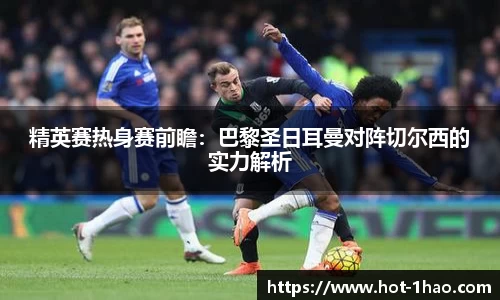 精英赛热身赛前瞻：巴黎圣日耳曼对阵切尔西的实力解析