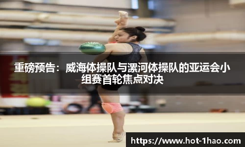 重磅预告：威海体操队与漯河体操队的亚运会小组赛首轮焦点对决