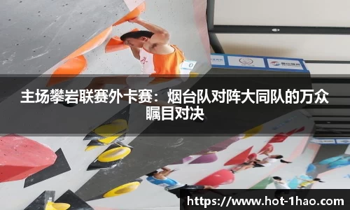 主场攀岩联赛外卡赛：烟台队对阵大同队的万众瞩目对决