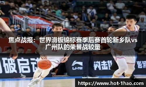 焦点战报：世界滑板锦标赛季后赛首轮新乡队vs广州队的荣誉战较量