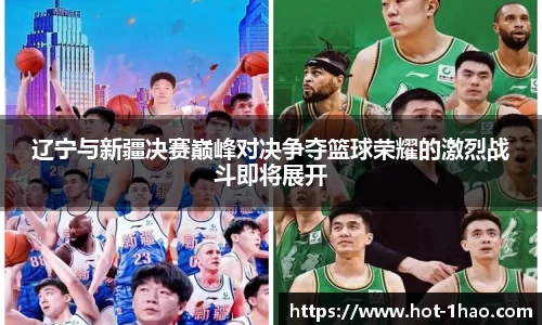 辽宁与新疆决赛巅峰对决争夺篮球荣耀的激烈战斗即将展开