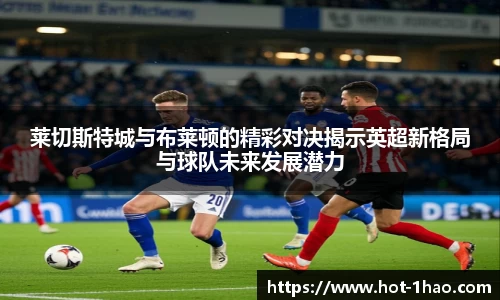 莱切斯特城与布莱顿的精彩对决揭示英超新格局与球队未来发展潜力